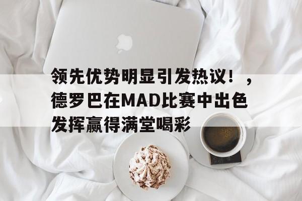 九游电脑版-领先优势明显引发热议！，德罗巴在MAD比赛中出色发挥赢得满堂喝彩-九游电脑版