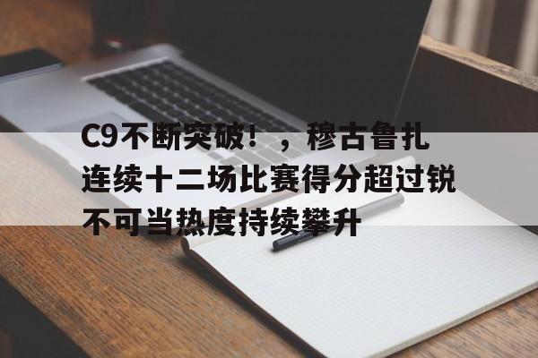 九游电脑版安装包-C9不断突破！，穆古鲁扎连续十二场比赛得分超过锐不可当热度持续攀升-九游电脑版安装包